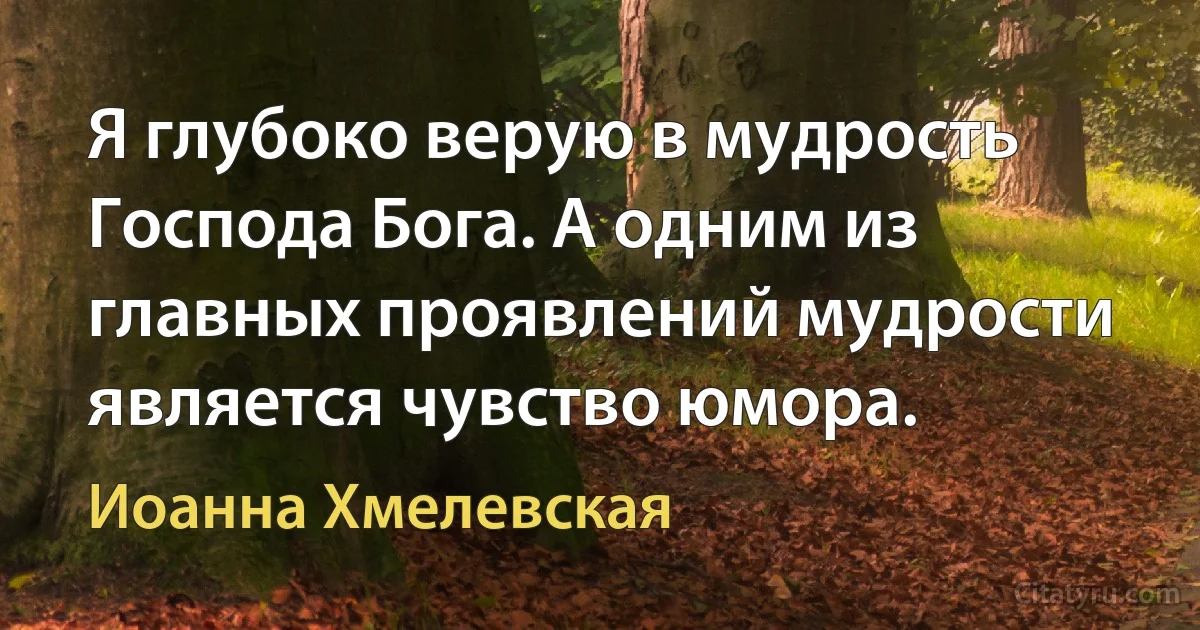 Я глубоко верую в мудрость Господа Бога. А одним из главных проявлений мудрости является чувство юмора. (Иоанна Хмелевская)