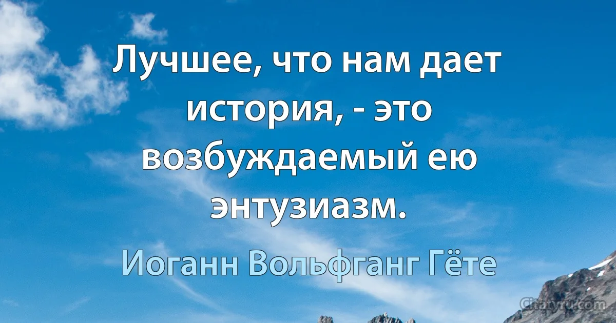 Лучшее, что нам дает история, - это возбуждаемый ею энтузиазм. (Иоганн Вольфганг Гёте)