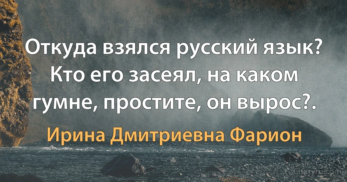 Откуда взялся русский язык? Кто его засеял, на каком гумне, простите, он вырос?. (Ирина Дмитриевна Фарион)