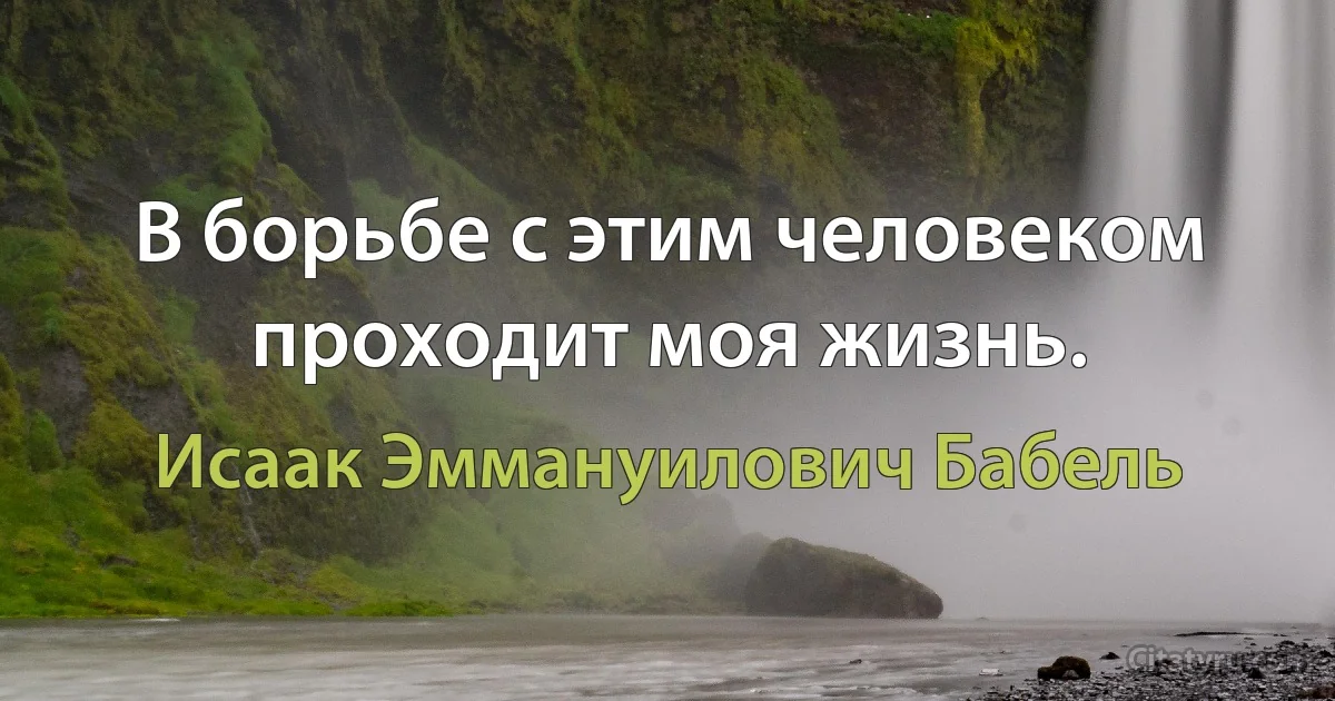 В борьбе с этим человеком проходит моя жизнь. (Исаак Эммануилович Бабель)