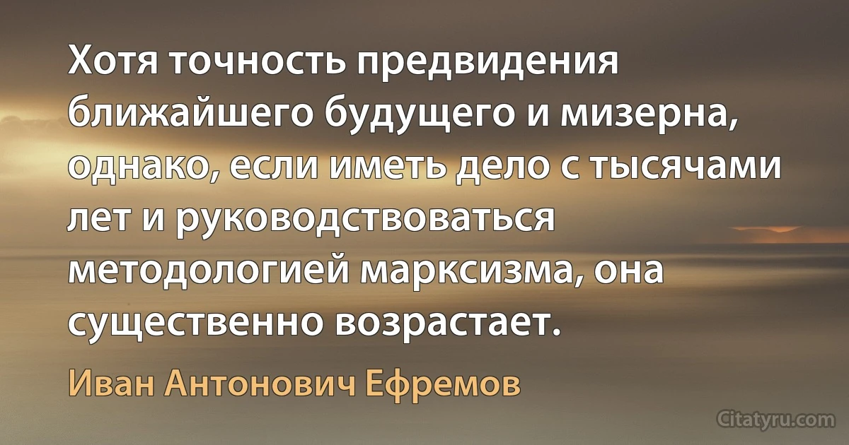 Хотя точность предвидения ближайшего будущего и мизерна, однако, если иметь дело с тысячами лет и руководствоваться методологией марксизма, она существенно возрастает. (Иван Антонович Ефремов)