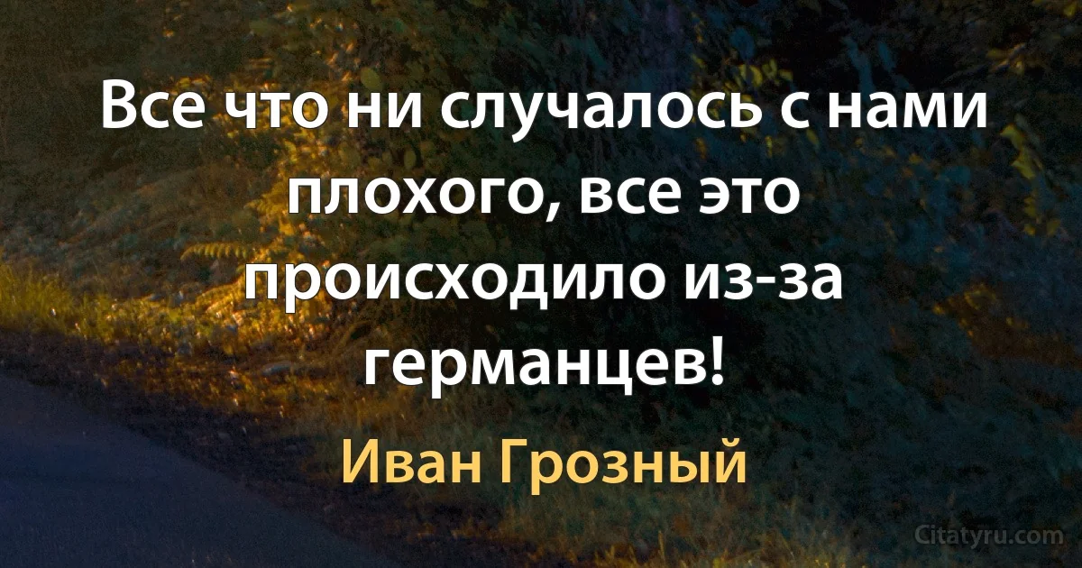 Все что ни случалось с нами плохого, все это происходило из-за германцев! (Иван Грозный)