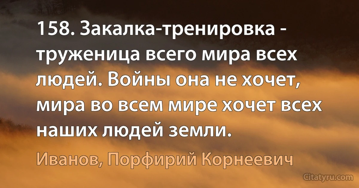 158. Закалка-тренировка - труженица всего мира всех людей. Войны она не хочет, мира во всем мире хочет всех наших людей земли. (Иванов, Порфирий Корнеевич)