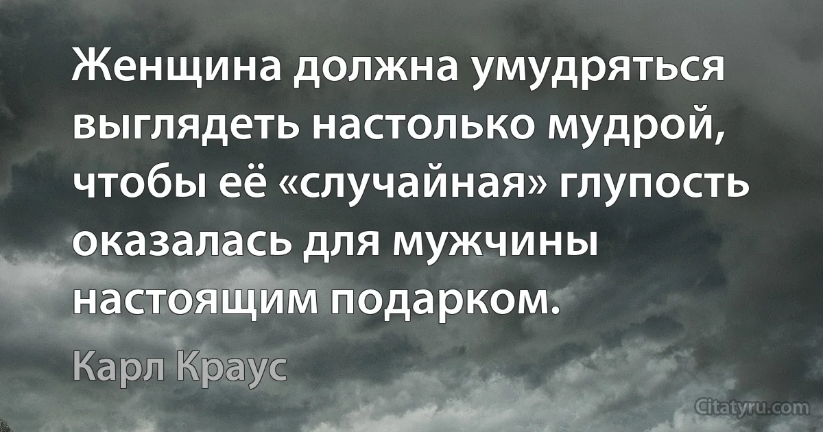 Женщина должна умудряться выглядеть настолько мудрой, чтобы её «случайная» глупость оказалась для мужчины настоящим подарком. (Карл Краус)