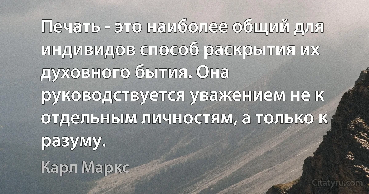 Печать - это наиболее общий для индивидов способ раскрытия их духовного бытия. Она руководствуется уважением не к отдельным личностям, а только к разуму. (Карл Маркс)