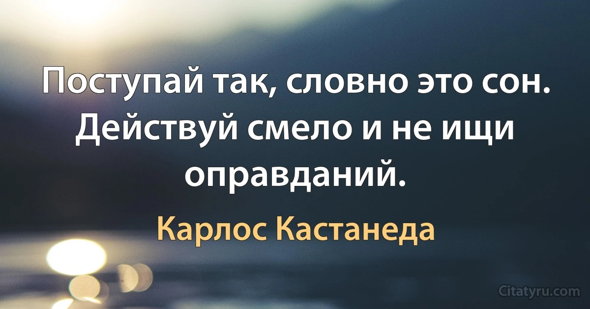 Поступай так, словно это сон. Действуй смело и не ищи оправданий. (Карлос Кастанеда)