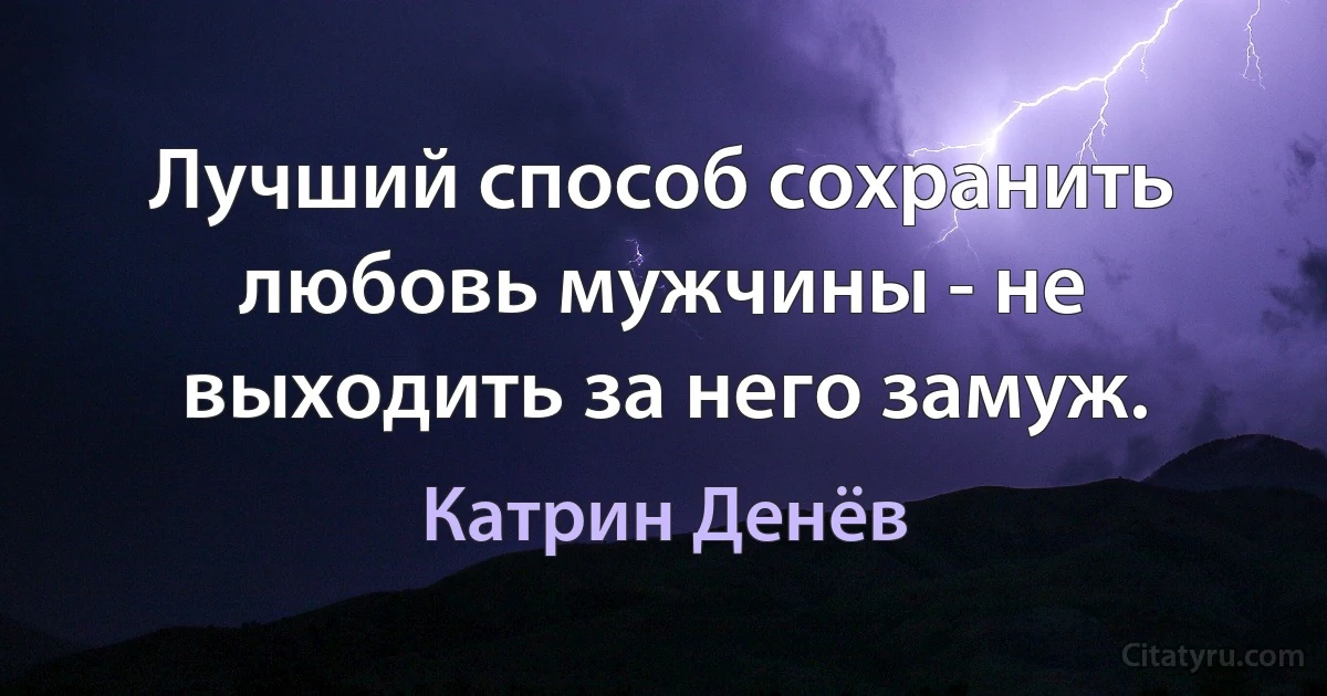 Лучший способ сохранить любовь мужчины - не выходить за него замуж. (Катрин Денёв)