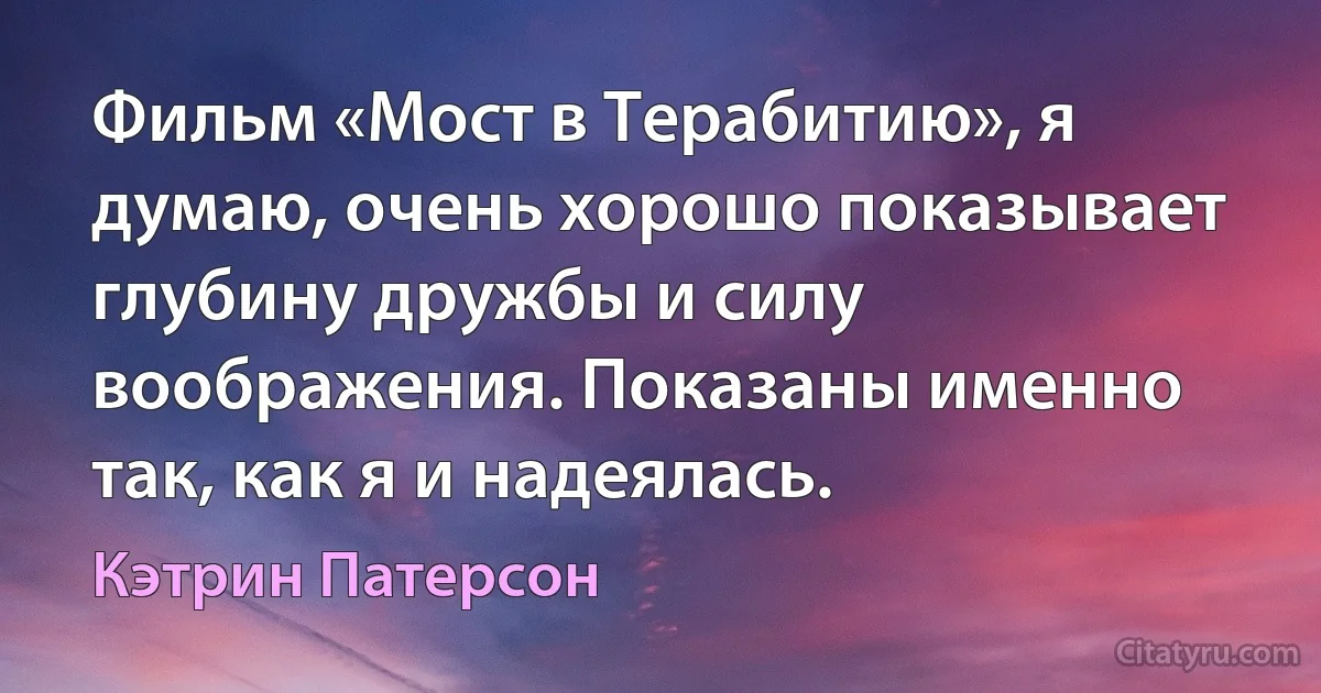 Фильм «Мост в Терабитию», я думаю, очень хорошо показывает глубину дружбы и силу воображения. Показаны именно так, как я и надеялась. (Кэтрин Патерсон)