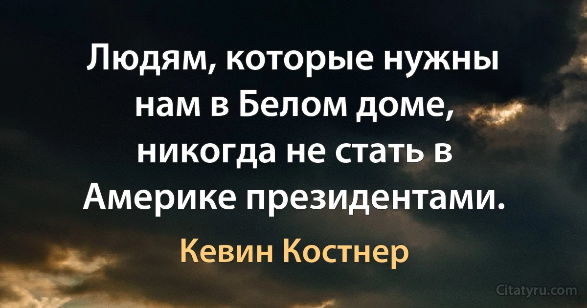 Людям, которые нужны нам в Белом доме, никогда не стать в Америке президентами. (Кевин Костнер)