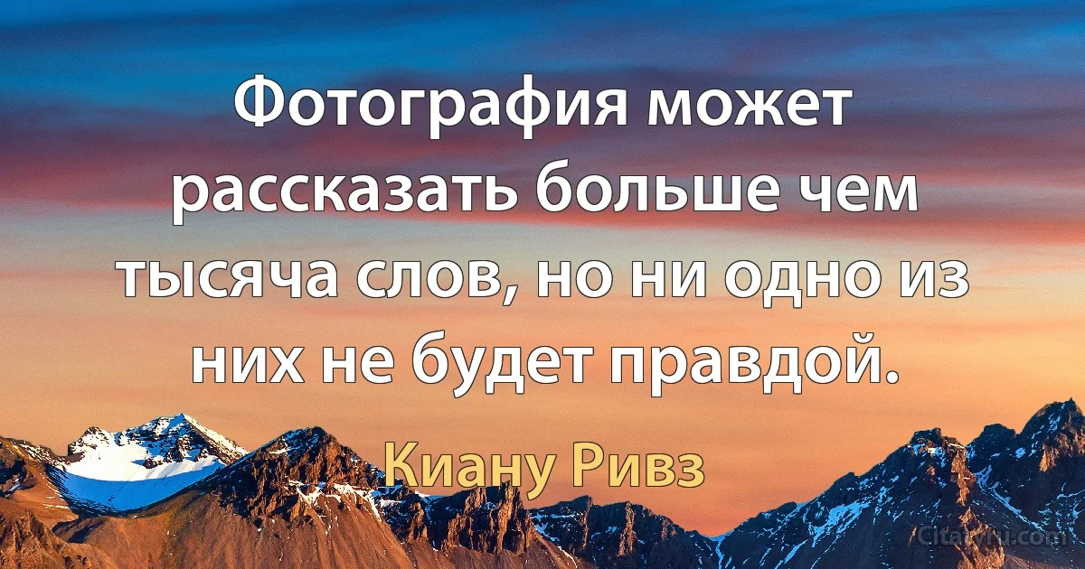 Фотография может рассказать больше чем тысяча слов, но ни одно из них не будет правдой. (Киану Ривз)