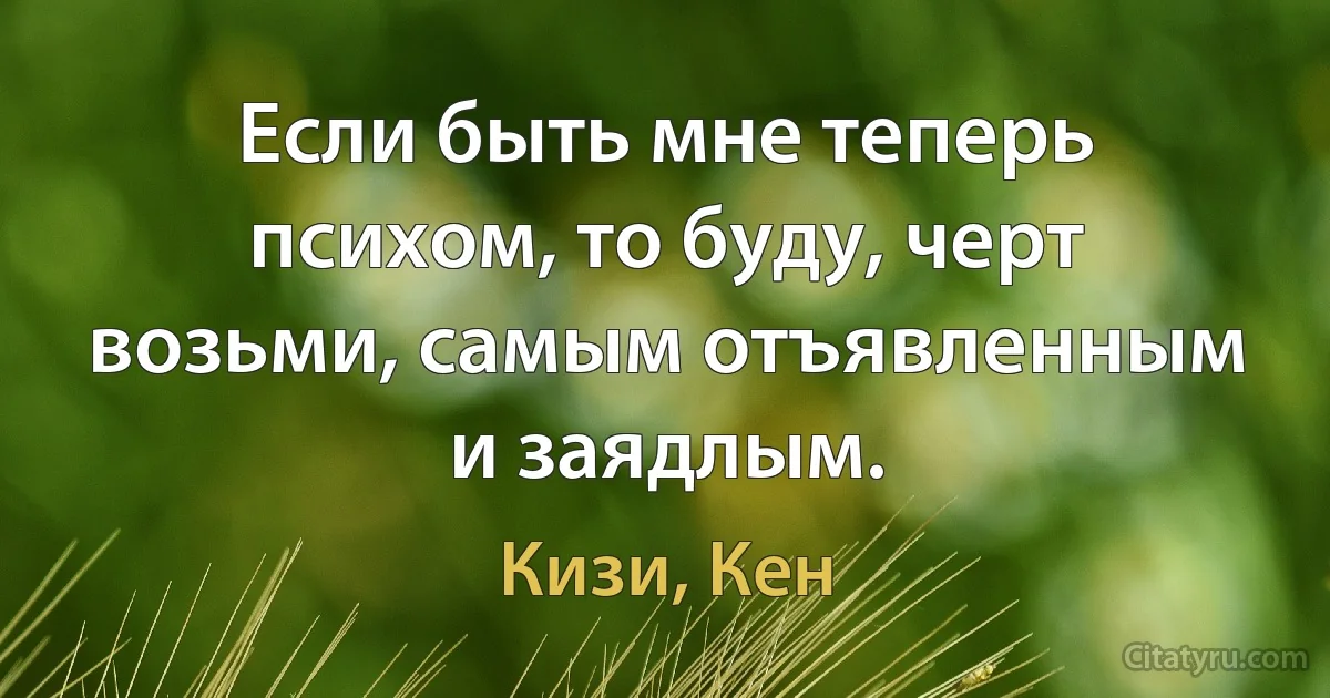 Если быть мне теперь психом, то буду, черт возьми, самым отъявленным и заядлым. (Кизи, Кен)