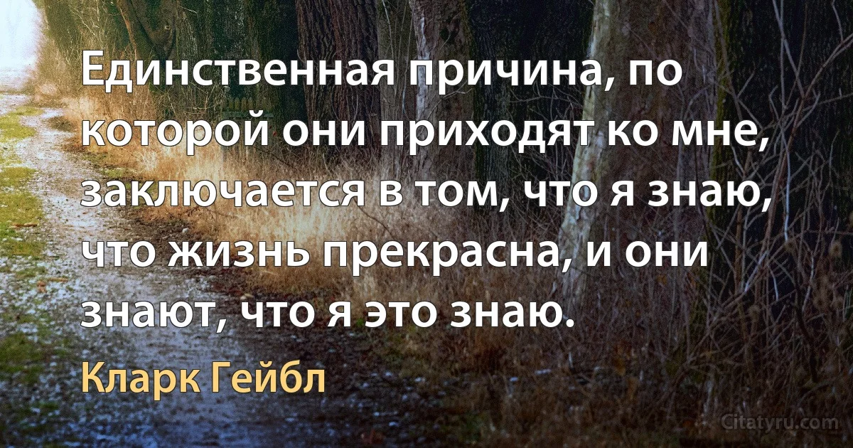 Единственная причина, по которой они приходят ко мне, заключается в том, что я знаю, что жизнь прекрасна, и они знают, что я это знаю. (Кларк Гейбл)