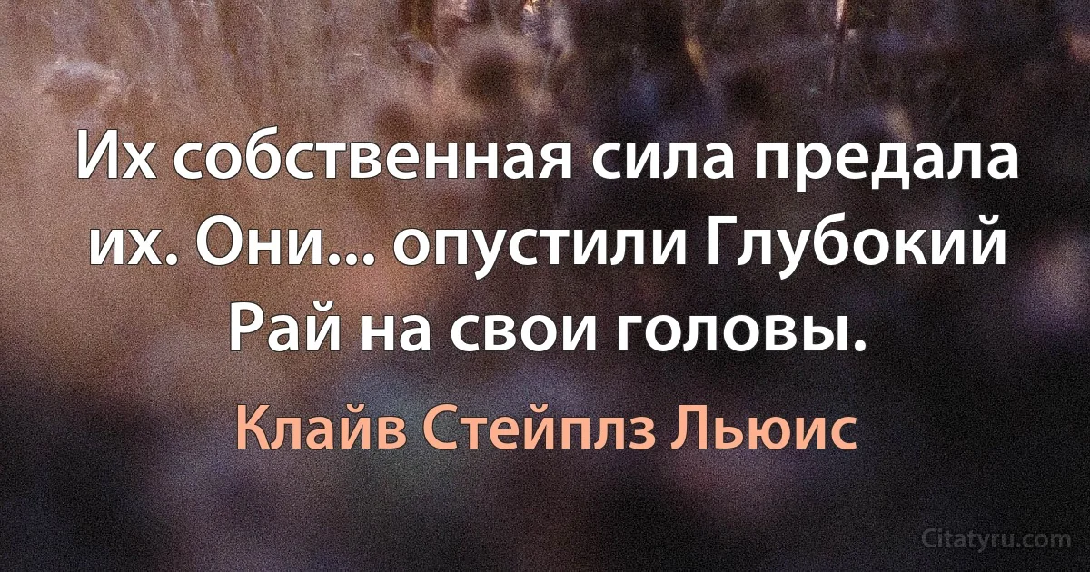 Их собственная сила предала их. Они... опустили Глубокий Рай на свои головы. (Клайв Стейплз Льюис)