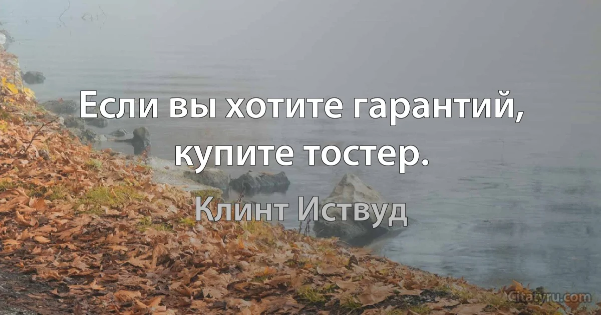 Если вы хотите гарантий, купите тостер. (Клинт Иствуд)