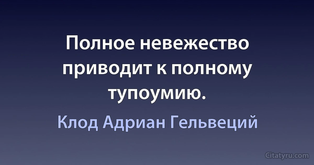 Полное невежество приводит к полному тупоумию. (Клод Адриан Гельвеций)