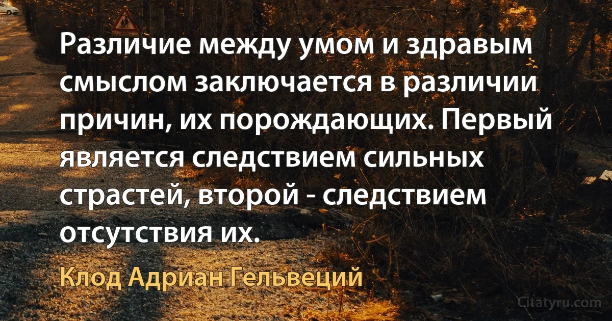 Различие между умом и здравым смыслом заключается в различии причин, их порождающих. Первый является следствием сильных страстей, второй - следствием отсутствия их. (Клод Адриан Гельвеций)