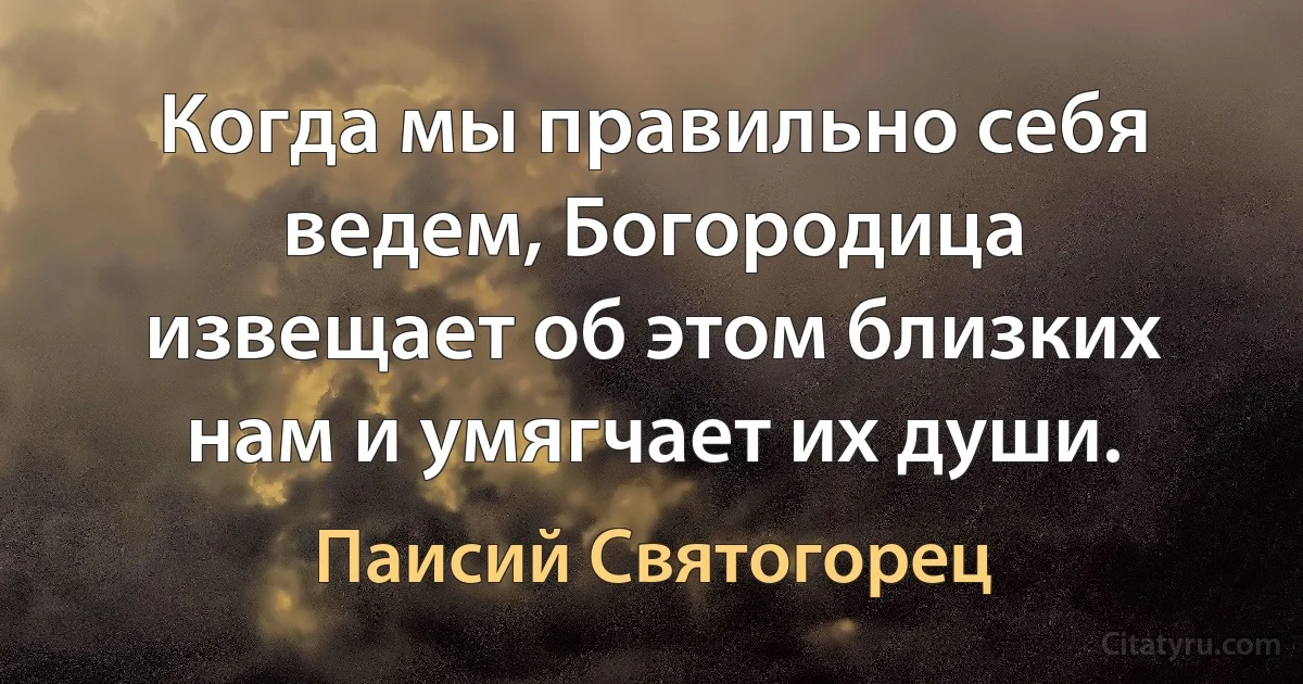Когда мы правильно себя ведем, Богородица извещает об этом близких нам и умягчает их души. (Паисий Святогорец)
