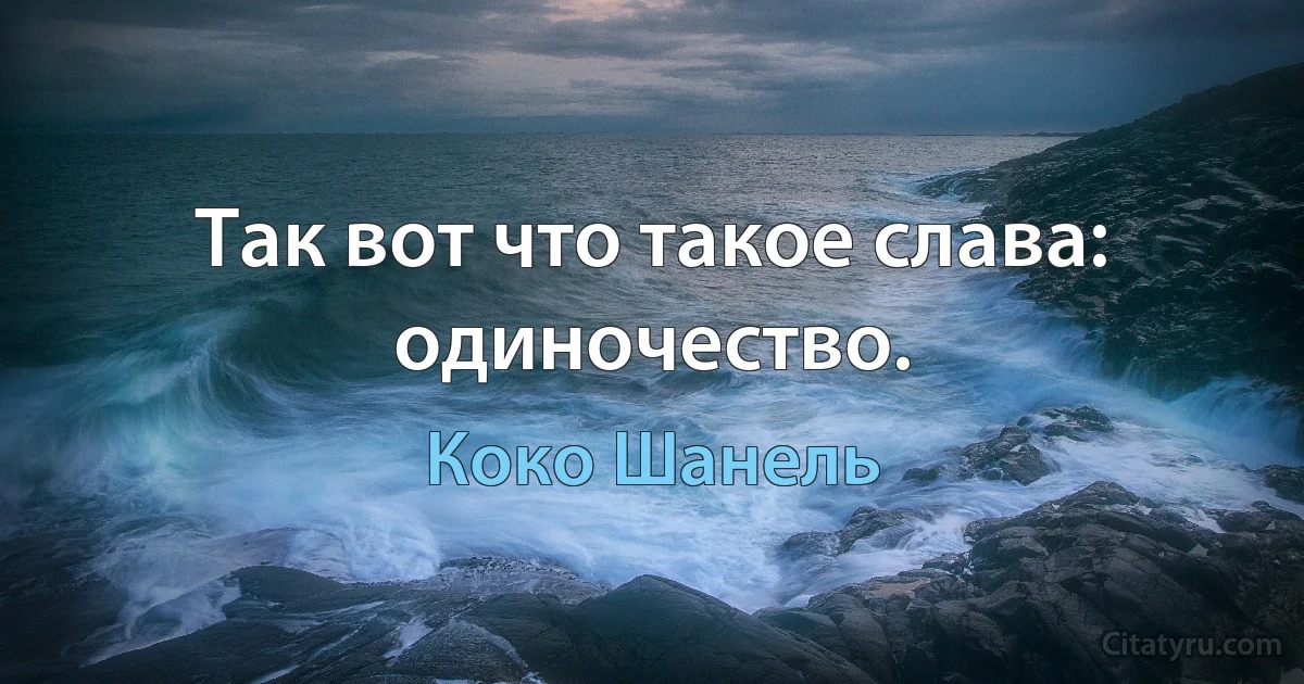 Так вот что такое слава: одиночество. (Коко Шанель)