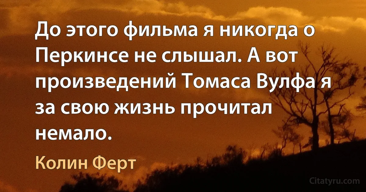 До этого фильма я никогда о Перкинсе не слышал. А вот произведений Томаса Вулфа я за свою жизнь прочитал немало. (Колин Ферт)