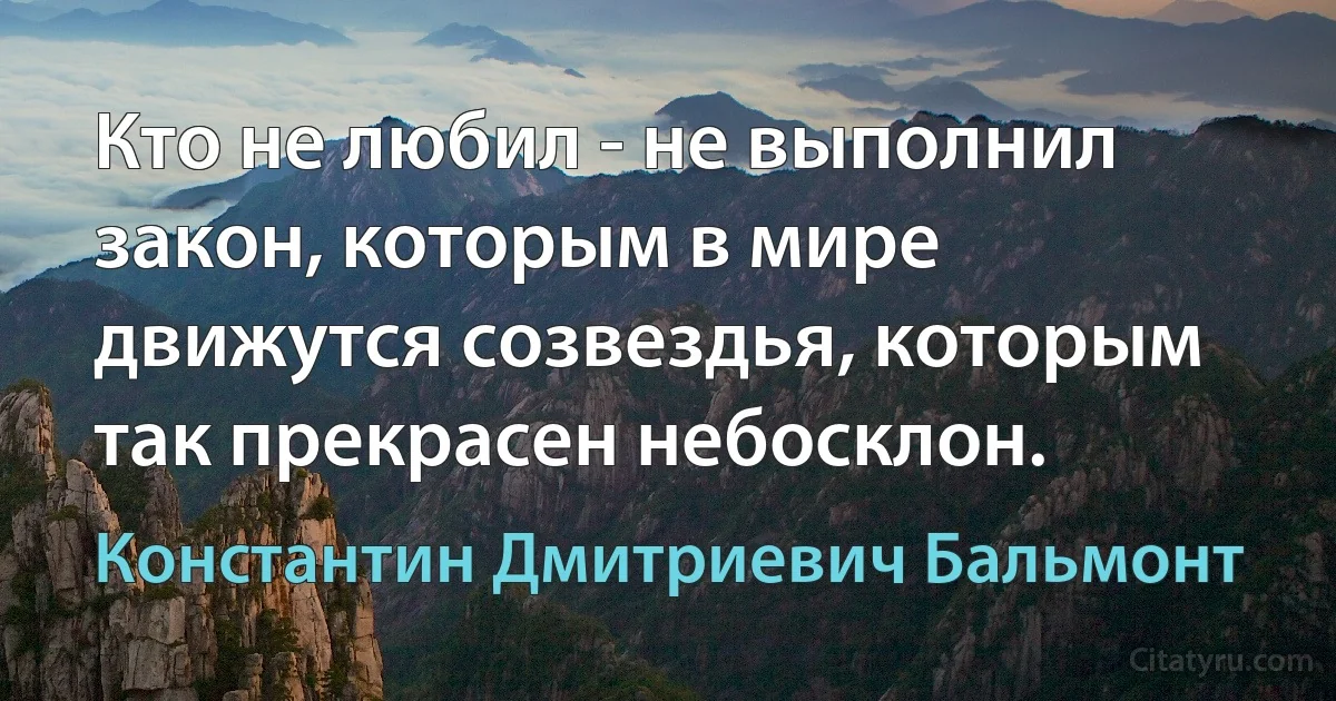 Кто не любил - не выполнил закон, которым в мире движутся созвездья, которым так прекрасен небосклон. (Константин Дмитриевич Бальмонт)