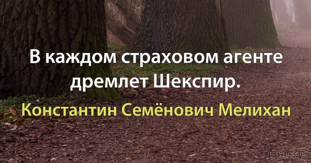 В каждом страховом агенте дремлет Шекспир. (Константин Семёнович Мелихан)