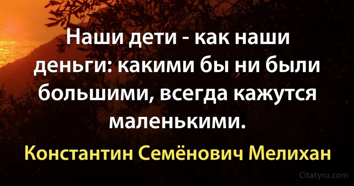 Наши дети - как наши деньги: какими бы ни были большими, всегда кажутся маленькими. (Константин Семёнович Мелихан)