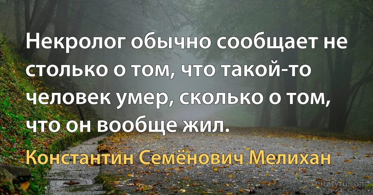 Некролог обычно сообщает не столько о том, что такой-то человек умер, сколько о том, что он вообще жил. (Константин Семёнович Мелихан)