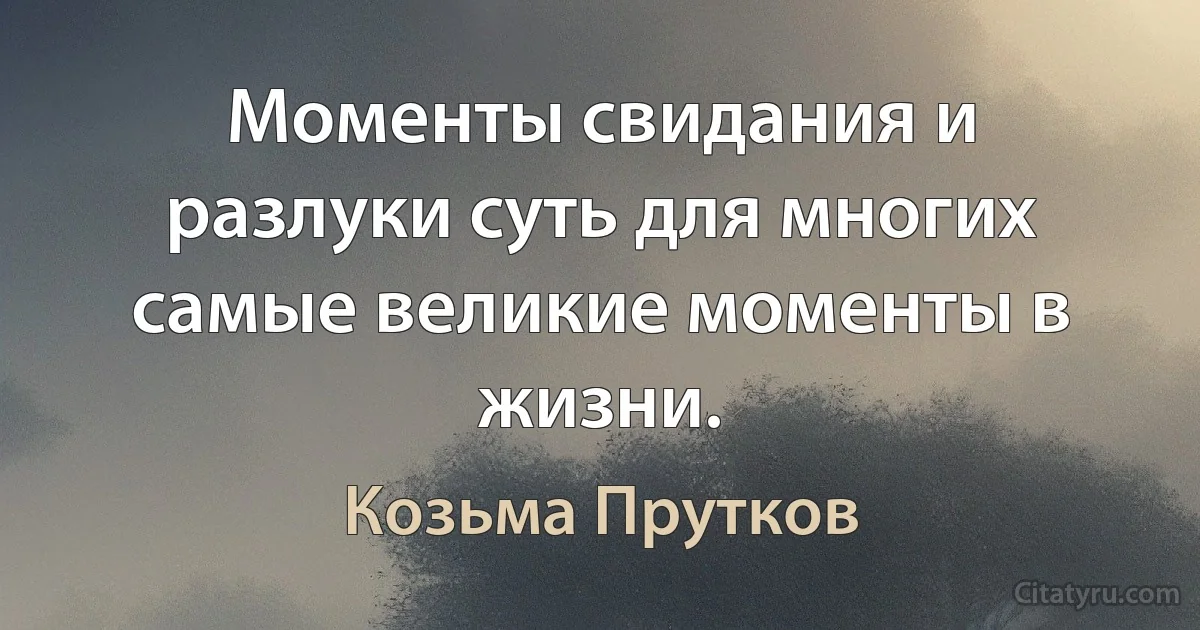 Моменты свидания и разлуки суть для многих самые великие моменты в жизни. (Козьма Прутков)