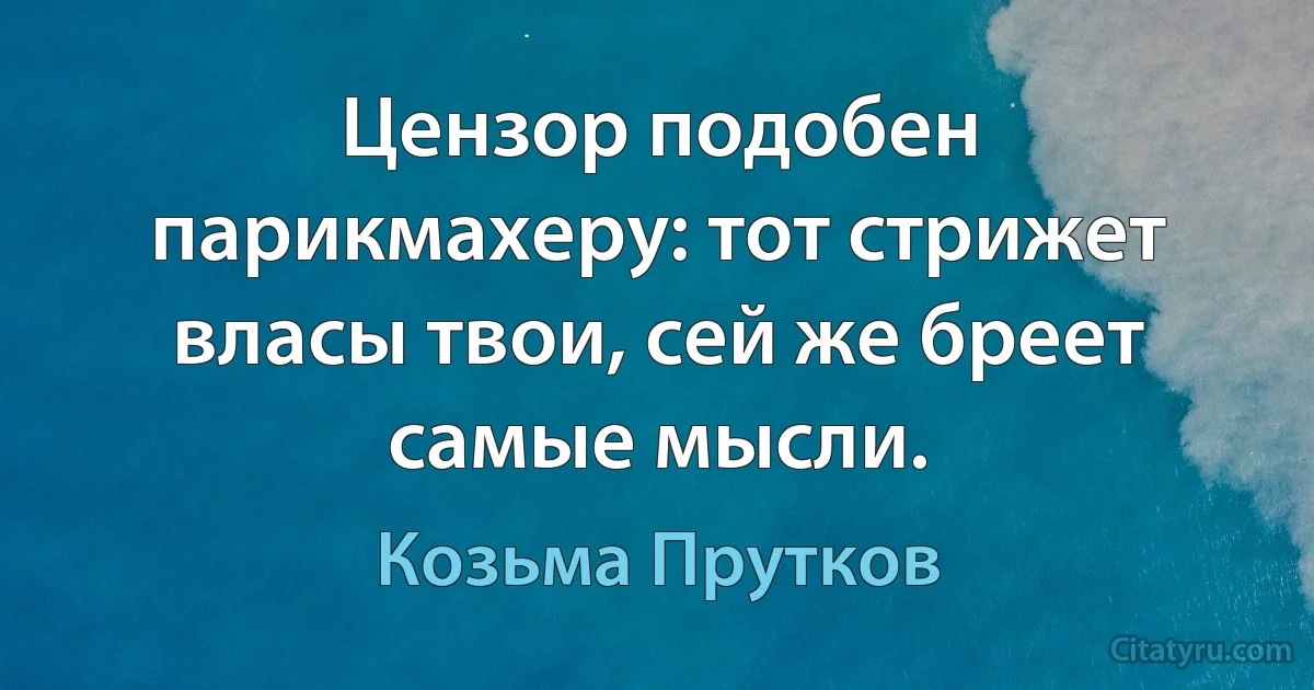 Цензор подобен парикмахеру: тот стрижет власы твои, сей же бреет самые мысли. (Козьма Прутков)