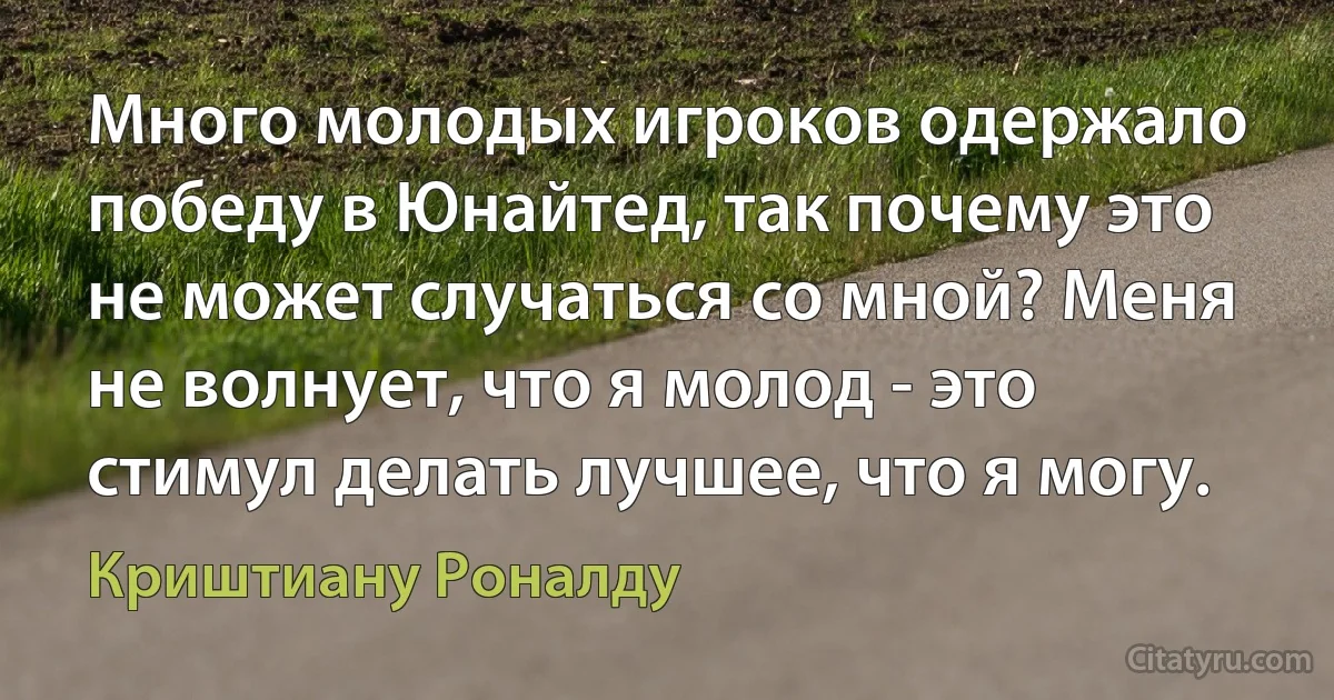 Много молодых игроков одержало победу в Юнайтед, так почему это не может случаться со мной? Меня не волнует, что я молод - это стимул делать лучшее, что я могу. (Криштиану Роналду)