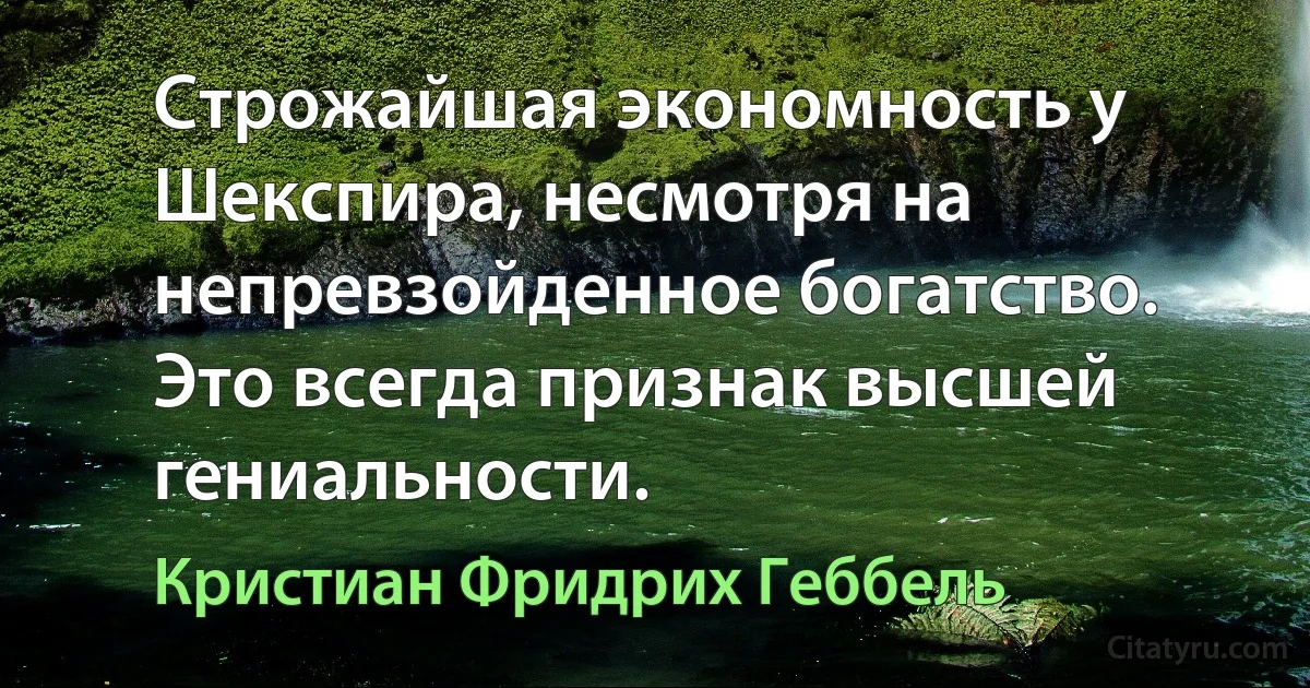 Строжайшая экономность у Шекспира, несмотря на непревзойденное богатство. Это всегда признак высшей гениальности. (Кристиан Фридрих Геббель)