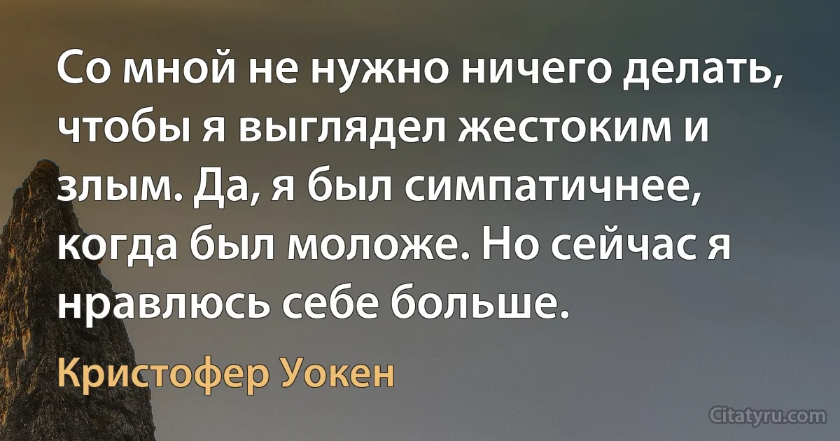 Со мной не нужно ничего делать, чтобы я выглядел жестоким и злым. Да, я был симпатичнее, когда был моложе. Но сейчас я нравлюсь себе больше. (Кристофер Уокен)