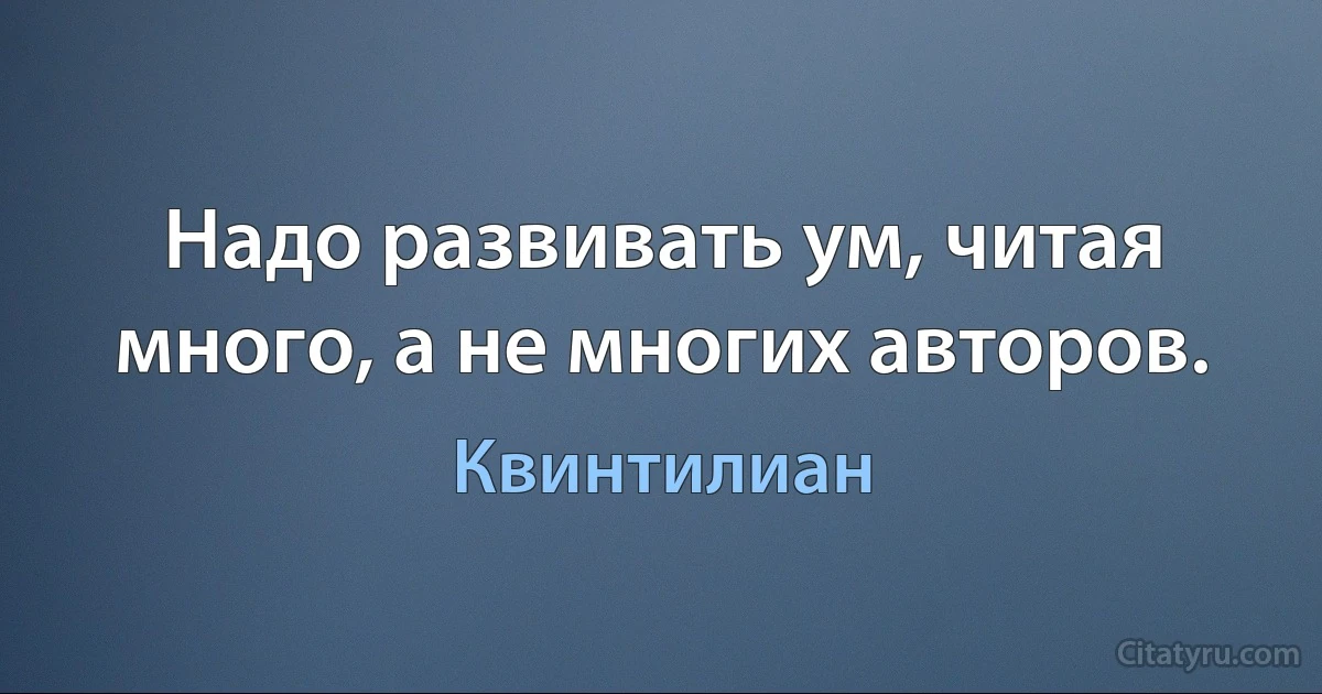 Надо развивать ум, читая много, а не многих авторов. (Квинтилиан)