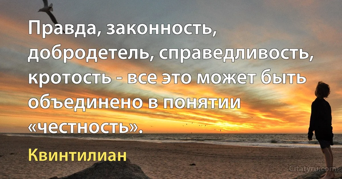 Правда, законность, добродетель, справедливость, кротость - все это может быть объединено в понятии «честность». (Квинтилиан)