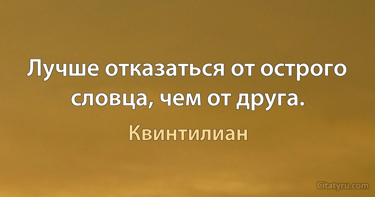 Лучше отказаться от острого словца, чем от друга. (Квинтилиан)