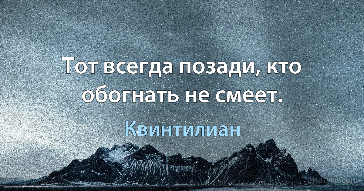 Тот всегда позади, кто обогнать не смеет. (Квинтилиан)