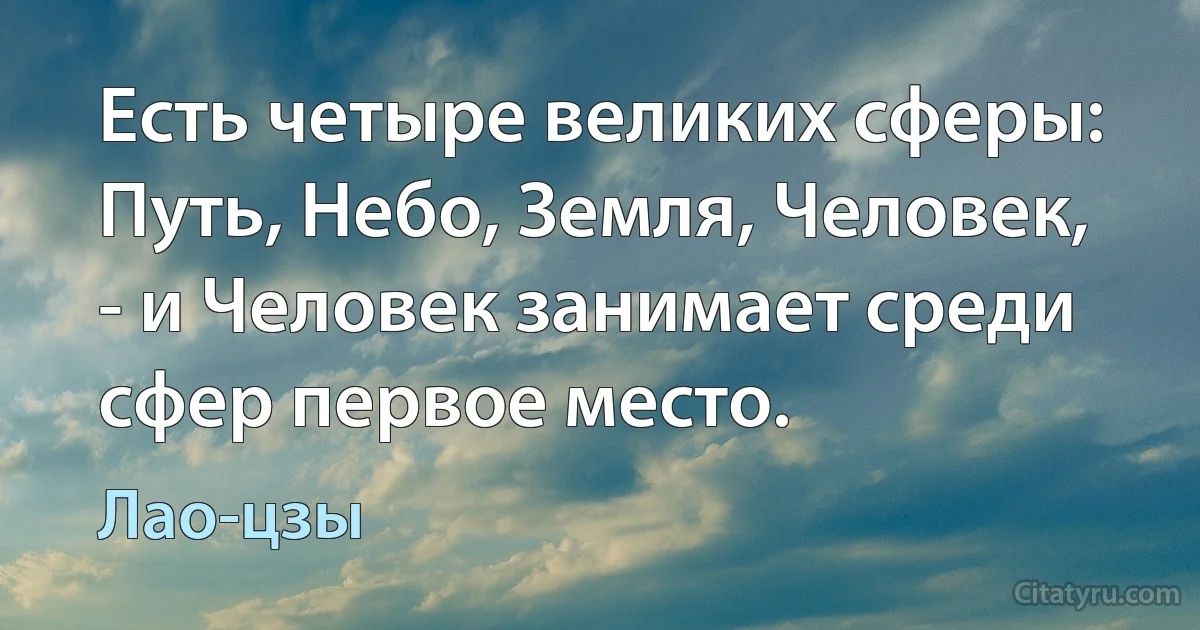 Есть четыре великих сферы: Путь, Небо, Земля, Человек, - и Человек занимает среди сфер первое место. (Лао-цзы)