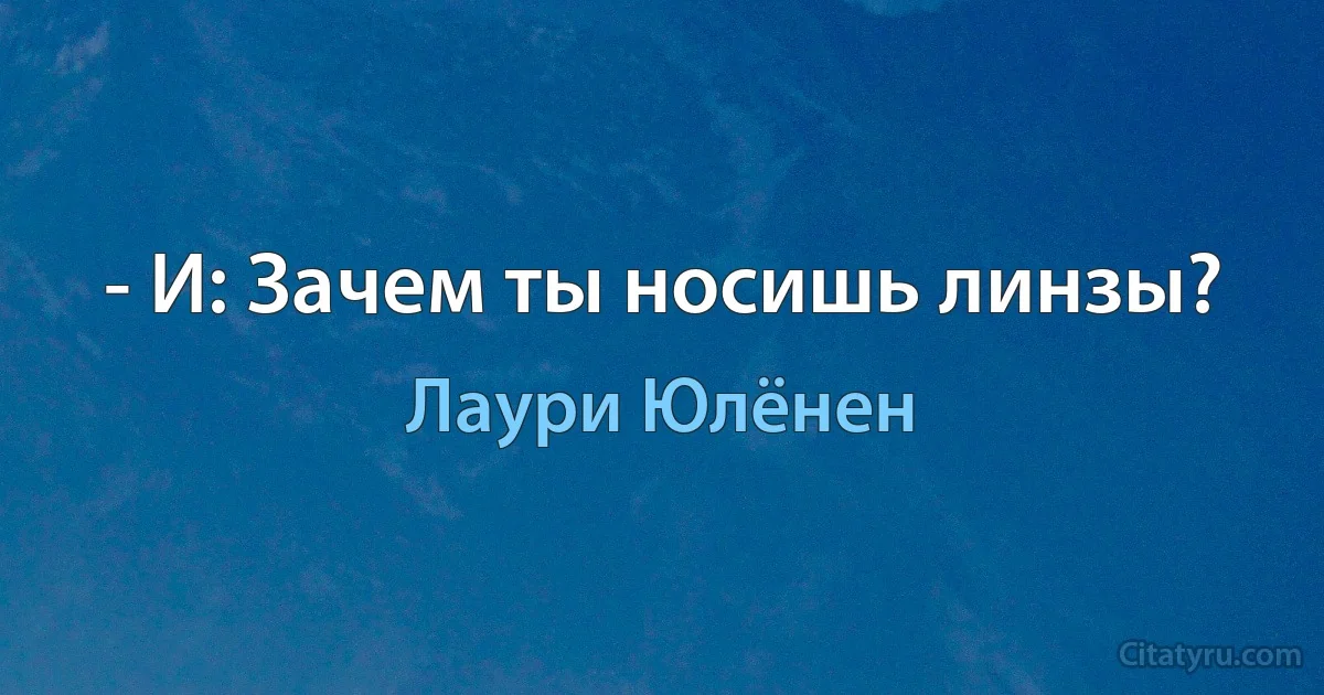 - И: Зачем ты носишь линзы? (Лаури Юлёнен)