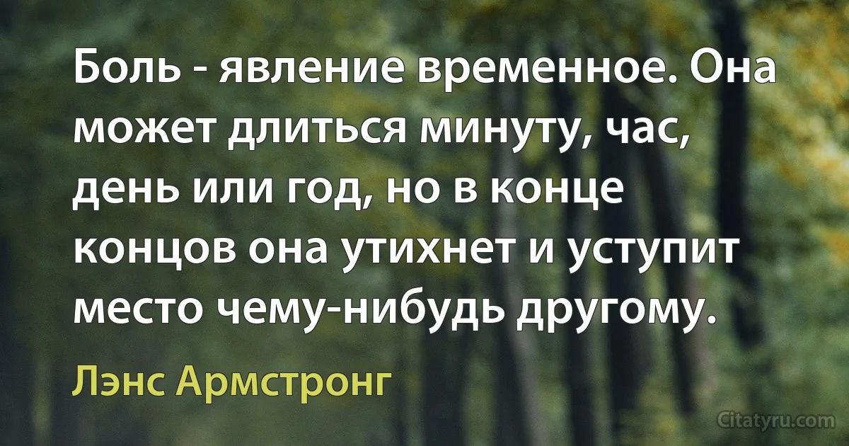 Боль - явление временное. Она может длиться минуту, час, день или год, но в конце концов она утихнет и уступит место чему-нибудь другому. (Лэнс Армстронг)