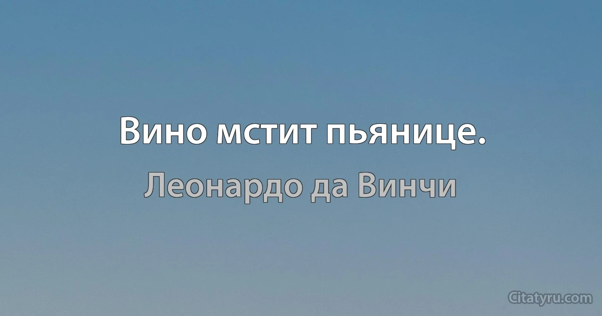 Вино мстит пьянице. (Леонардо да Винчи)