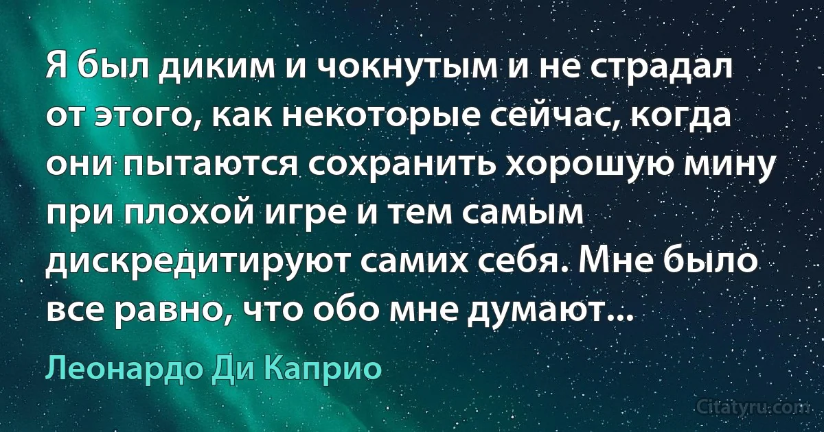 Я был диким и чокнутым и не страдал от этого, как некоторые сейчас, когда они пытаются сохранить хорошую мину при плохой игре и тем самым дискредитируют самих себя. Мне было все равно, что обо мне думают... (Леонардо Ди Каприо)