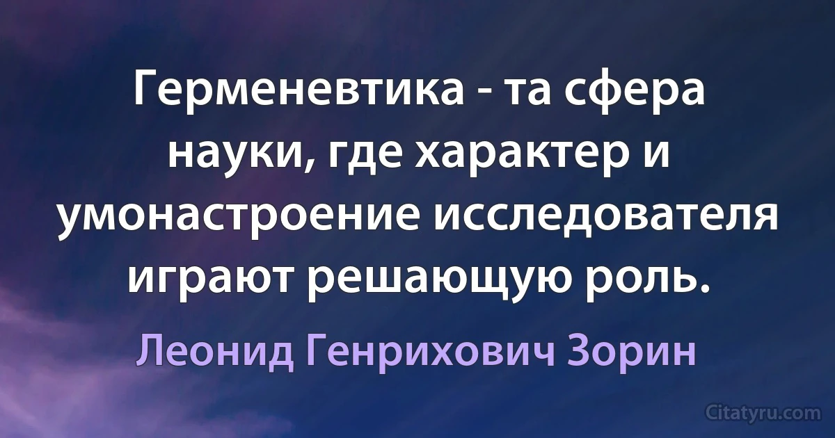 Герменевтика - та сфера науки, где характер и умонастроение исследователя играют решающую роль. (Леонид Генрихович Зорин)