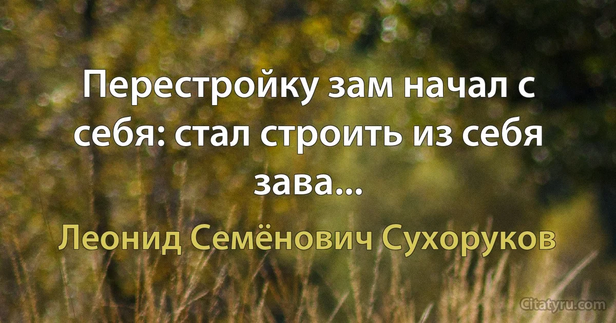 Перестройку зам начал с себя: стал строить из себя зава... (Леонид Семёнович Сухоруков)