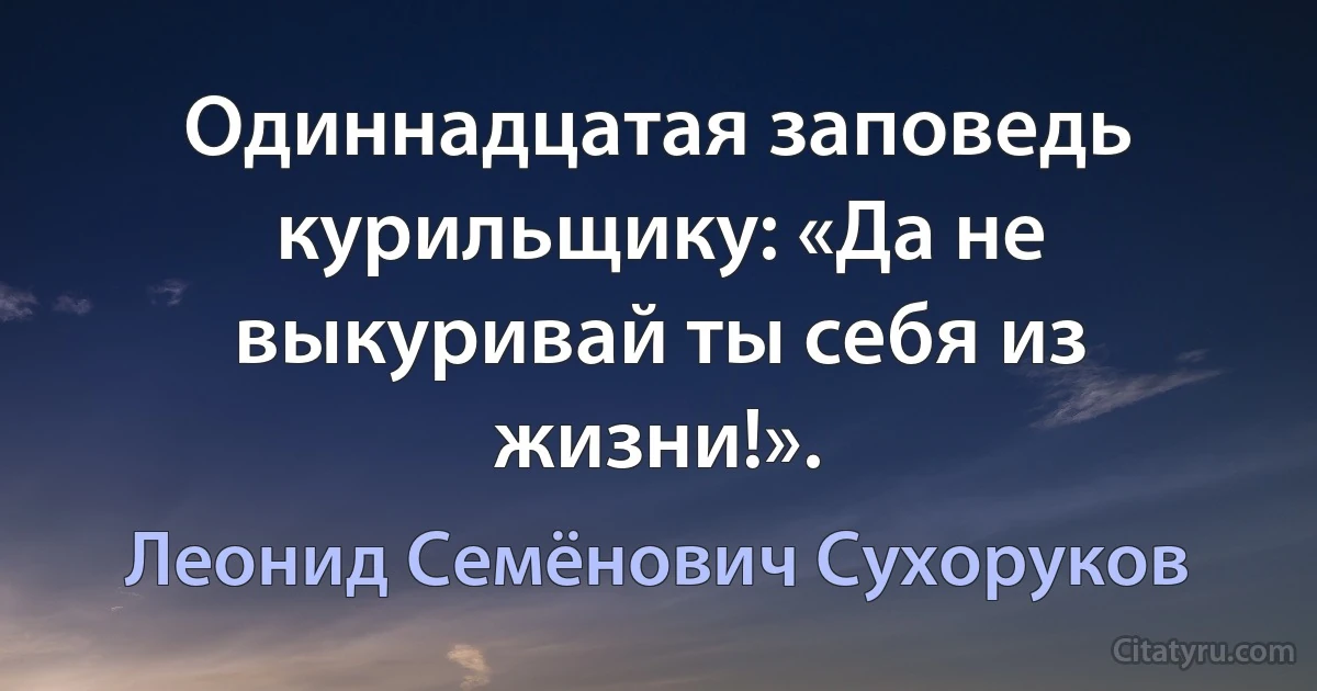 Одиннадцатая заповедь курильщику: «Да не выкуривай ты себя из жизни!». (Леонид Семёнович Сухоруков)