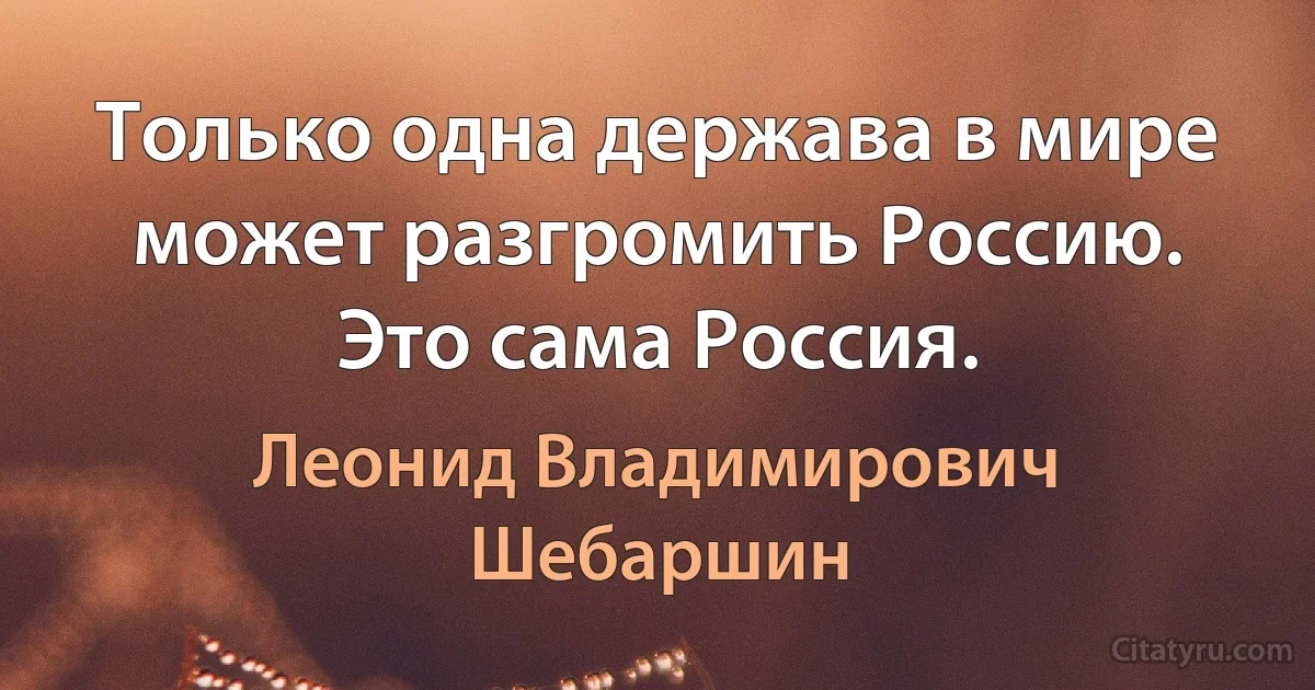 Только одна держава в мире может разгромить Россию. Это сама Россия. (Леонид Владимирович Шебаршин)