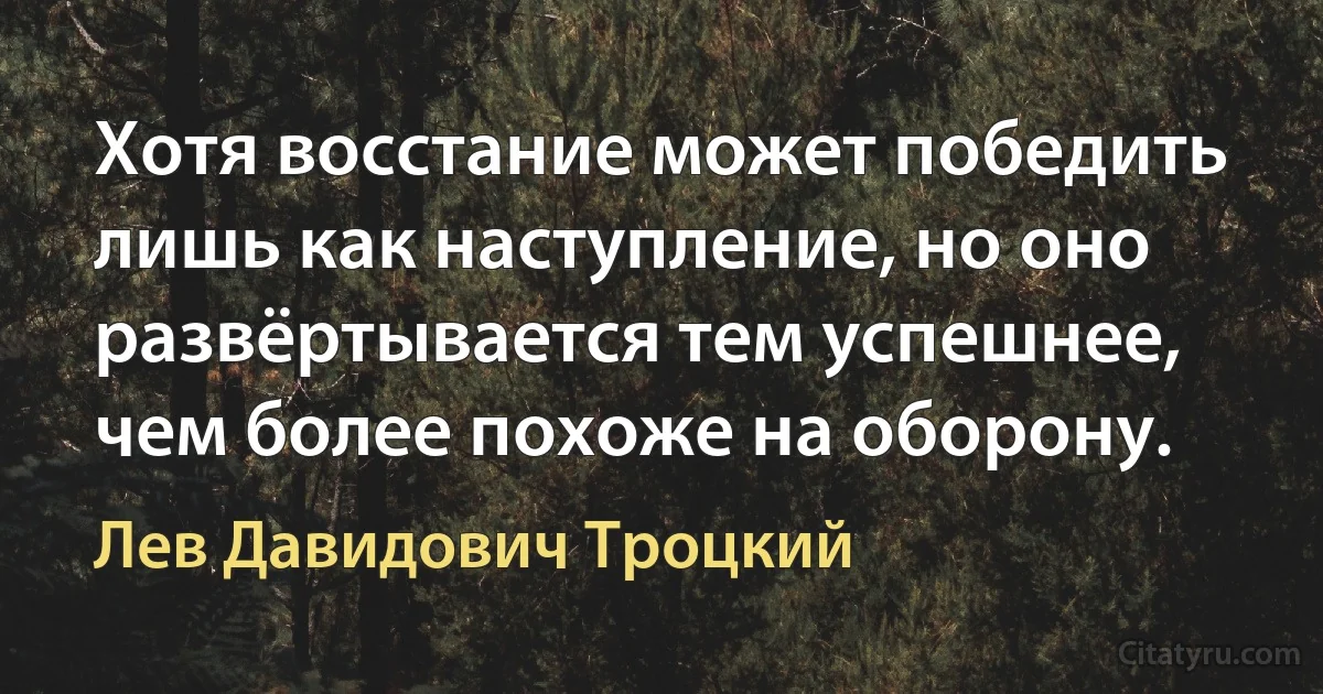 Хотя восстание может победить лишь как наступление, но оно развёртывается тем успешнее, чем более похоже на оборону. (Лев Давидович Троцкий)