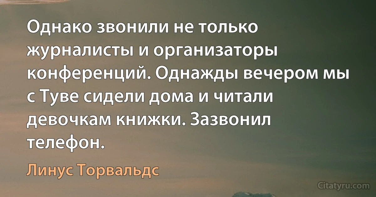 Однако звонили не только журналисты и организаторы конференций. Однажды вечером мы с Туве сидели дома и читали девочкам книжки. Зазвонил телефон. (Линус Торвальдс)