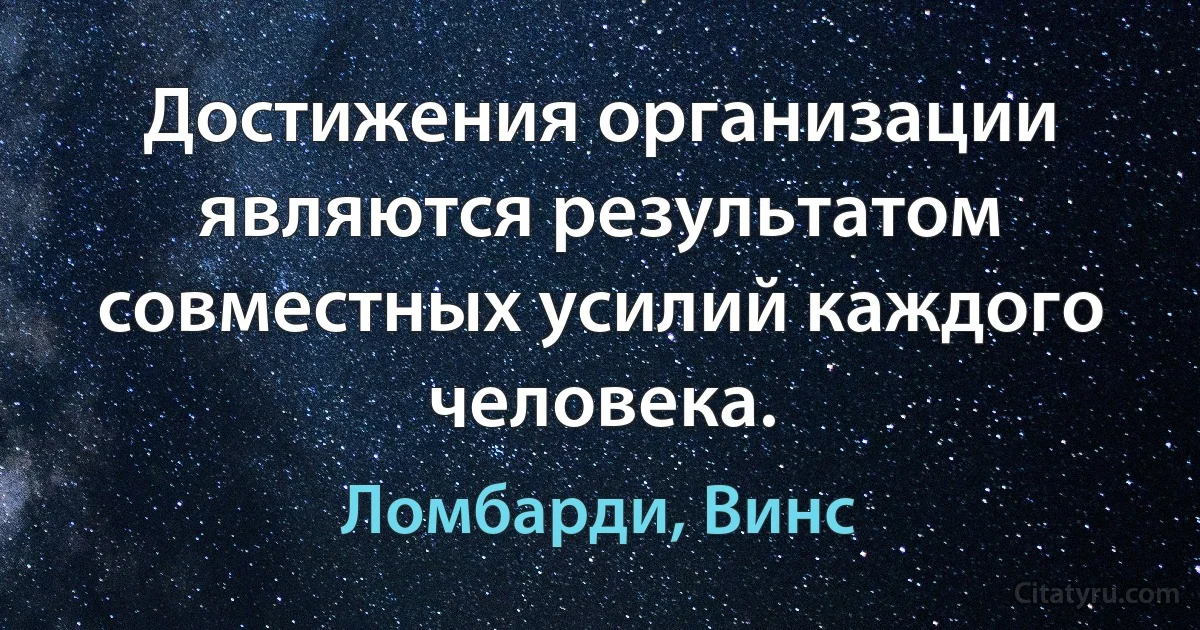 Достижения организации являются результатом совместных усилий каждого человека. (Ломбарди, Винс)