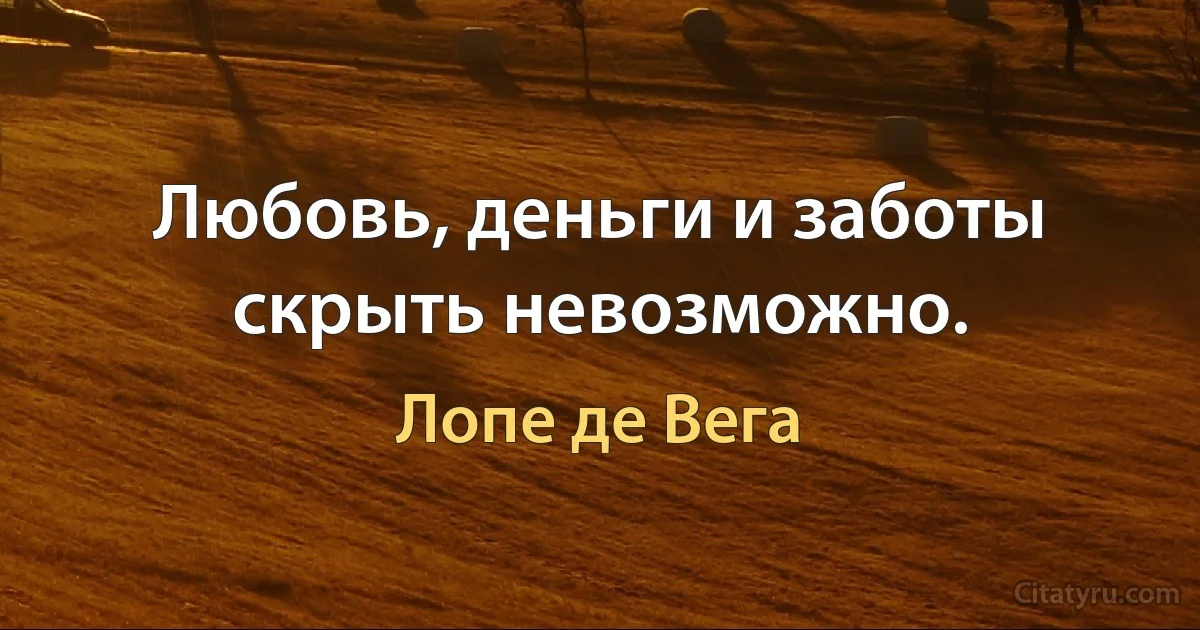 Любовь, деньги и заботы скрыть невозможно. (Лопе де Вега)