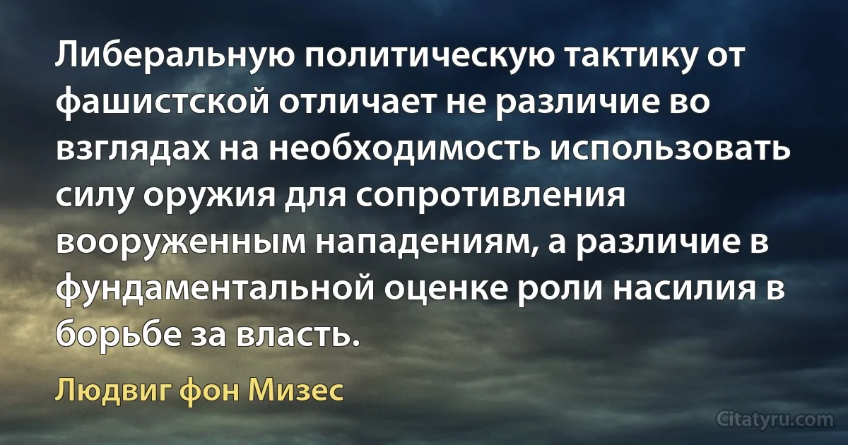 Либеральную политическую тактику от фашистской отличает не различие во взглядах на необходимость использовать силу оружия для сопротивления вооруженным нападениям, а различие в фундаментальной оценке роли насилия в борьбе за власть. (Людвиг фон Мизес)